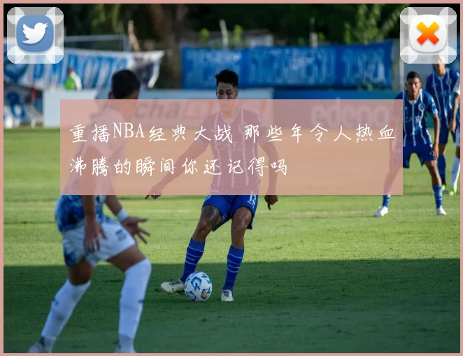 重播NBA经典大战 那些年令人热血沸腾的瞬间你还记得吗