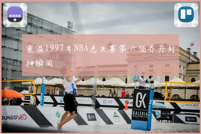 重温1997年NBA总决赛第六场乔丹封神瞬间