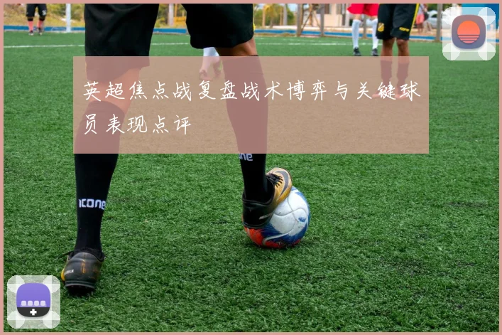 英超焦点战复盘战术博弈与关键球员表现点评