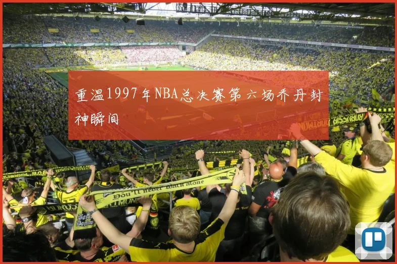 重温1997年NBA总决赛第六场乔丹封神瞬间