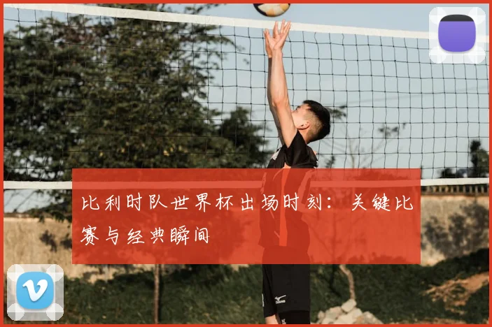 比利时队世界杯出场时刻：关键比赛与经典瞬间