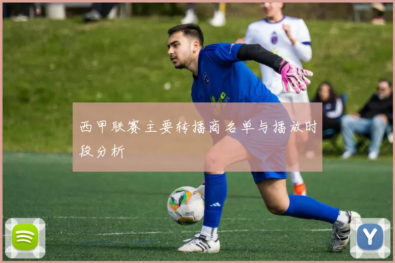 西甲联赛主要转播商名单与播放时段分析