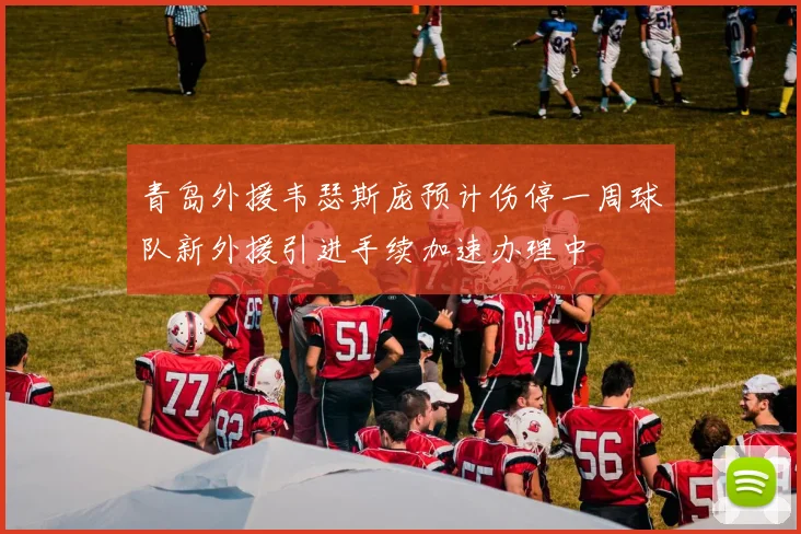 青岛外援韦瑟斯庞预计伤停一周球队新外援引进手续加速办理中