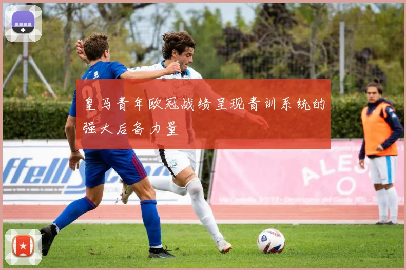 皇马青年欧冠战绩呈现青训系统的强大后备力量